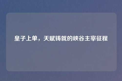 皇子上单，天赋铸就的峡谷主宰征程