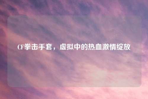 CF拳击手套，虚拟中的热血激情绽放