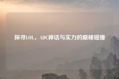 探寻LOL，ADC神话与实力的巅峰碰撞
