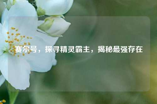 赛尔号，探寻精灵霸主，揭秘最强存在
