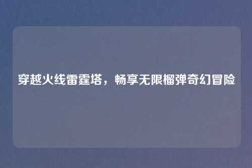 穿越火线雷霆塔，畅享无限榴弹奇幻冒险