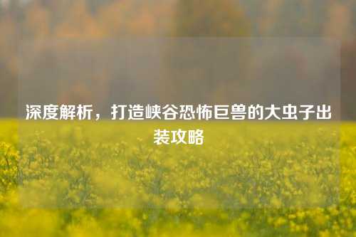 深度解析，打造峡谷恐怖巨兽的大虫子出装攻略