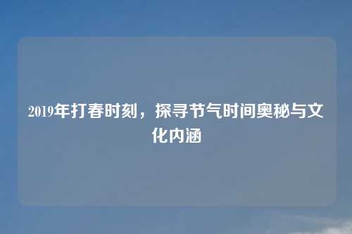 2019年打春时刻，探寻节气时间奥秘与文化内涵