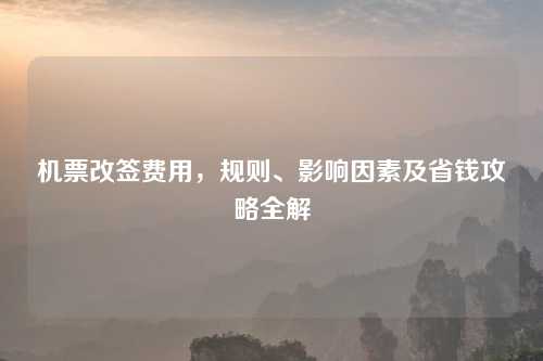 机票改签费用，规则、影响因素及省钱攻略全解