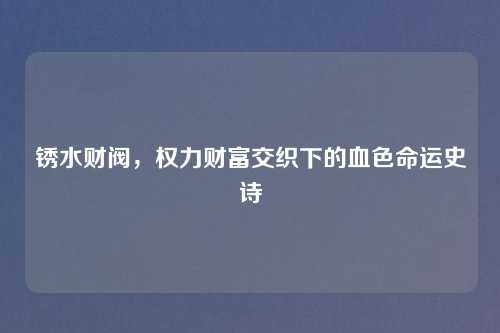 锈水财阀，权力财富交织下的血色命运史诗