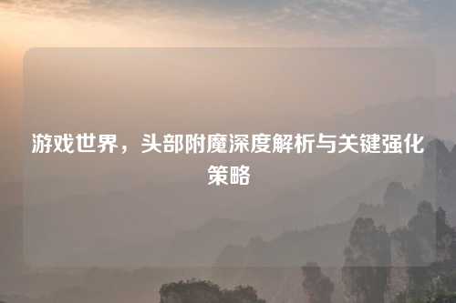 游戏世界，头部附魔深度解析与关键强化策略