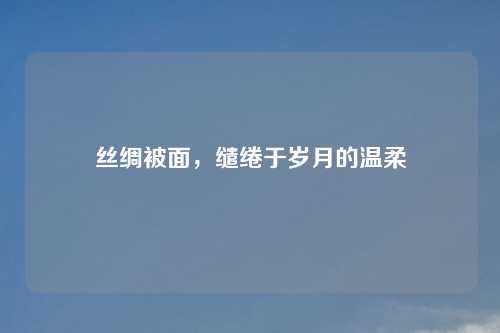 丝绸被面，缱绻于岁月的温柔