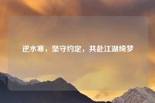 逆水寒，坚守约定，共赴江湖绮梦