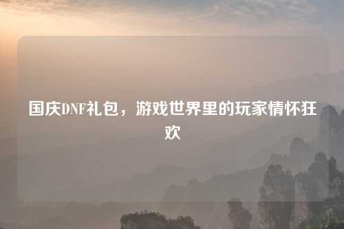 国庆DNF礼包，游戏世界里的玩家情怀狂欢