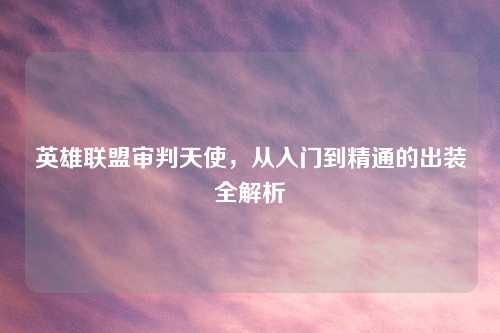 英雄联盟审判天使，从入门到精通的出装全解析