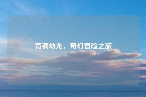 青铜幼龙，奇幻冒险之旅