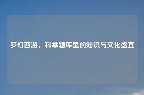 梦幻西游，科举题库里的知识与文化盛宴