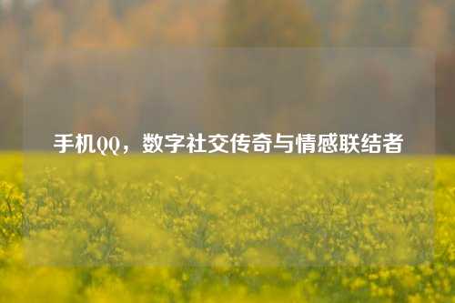 手机QQ，数字社交传奇与情感联结者
