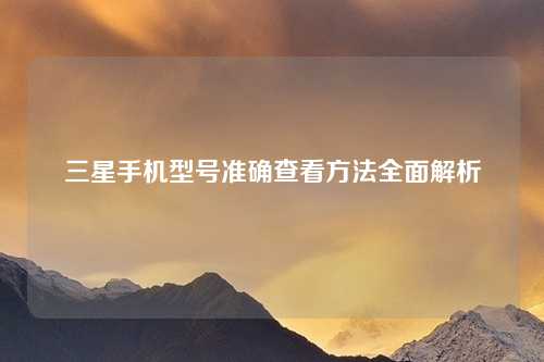 三星手机型号准确查看方法全面解析
