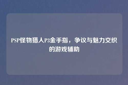 PSP怪物猎人P3金手指，争议与魅力交织的游戏辅助