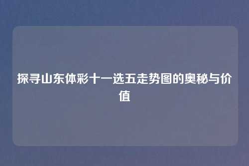 探寻山东体彩十一选五走势图的奥秘与价值