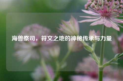海兽祭司，符文之地的神秘传承与力量
