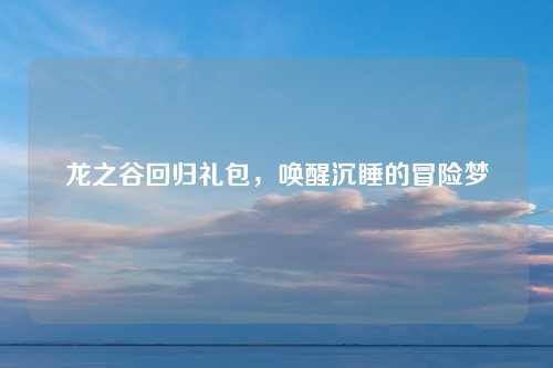 龙之谷回归礼包，唤醒沉睡的冒险梦