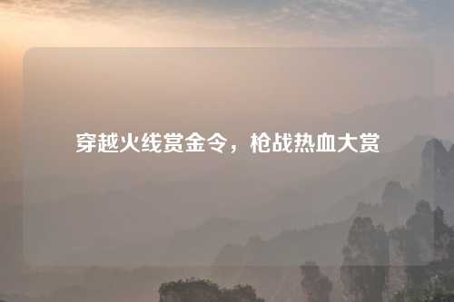穿越火线赏金令，枪战热血大赏