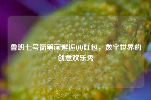 鲁班七号简笔画邂逅QQ红包，数字世界的创意欢乐秀