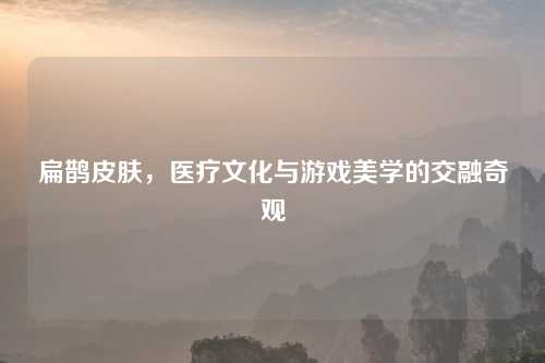 扁鹊皮肤，医疗文化与游戏美学的交融奇观