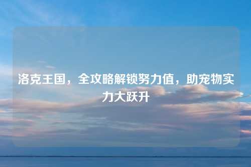 洛克王国，全攻略解锁努力值，助宠物实力大跃升