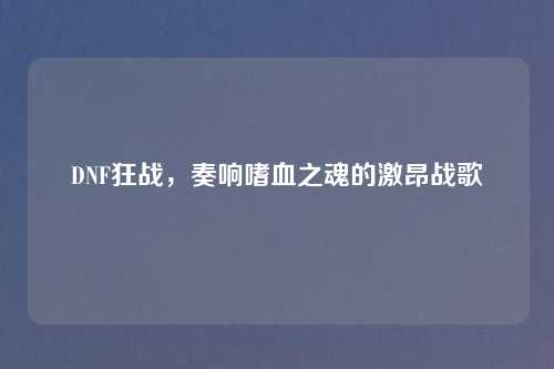 DNF狂战，奏响嗜血之魂的激昂战歌