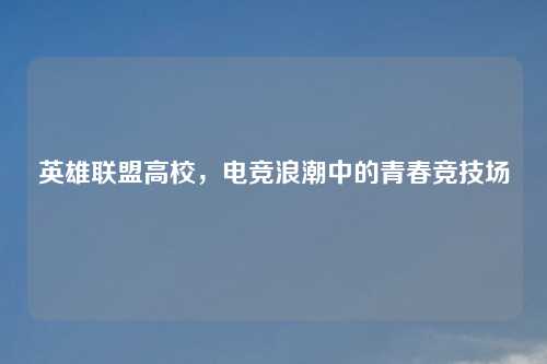 英雄联盟高校，电竞浪潮中的青春竞技场