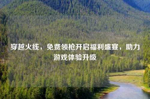 穿越火线，免费领枪开启福利盛宴，助力游戏体验升级