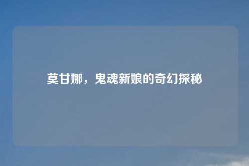 莫甘娜，鬼魂新娘的奇幻探秘