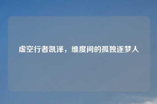虚空行者凯泽，维度间的孤独逐梦人
