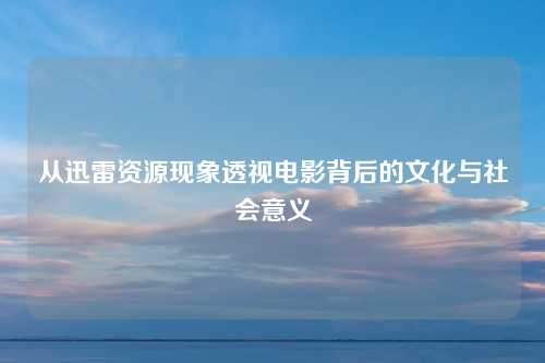 从迅雷资源现象透视电影背后的文化与社会意义