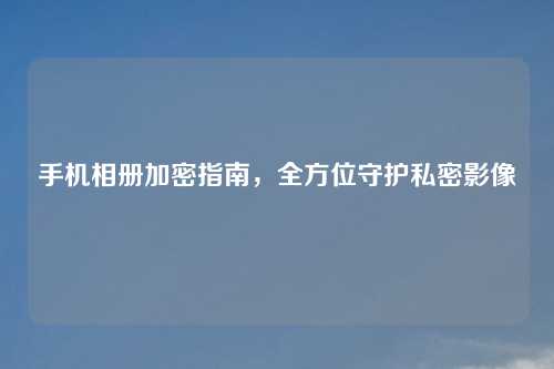 手机相册加密指南，全方位守护私密影像