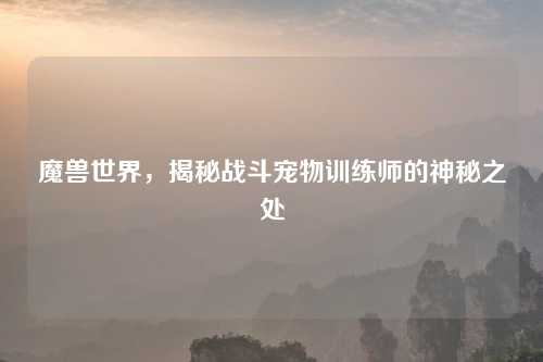 魔兽世界，揭秘战斗宠物训练师的神秘之处