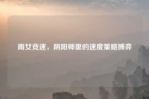 雨女竞速，阴阳师里的速度策略博弈
