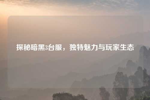 探秘暗黑3台服，独特魅力与玩家生态