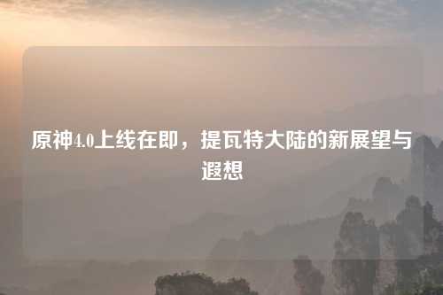 原神4.0上线在即，提瓦特大陆的新展望与遐想