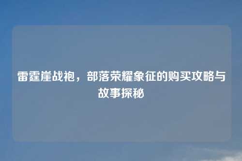 雷霆崖战袍，部落荣耀象征的购买攻略与故事探秘