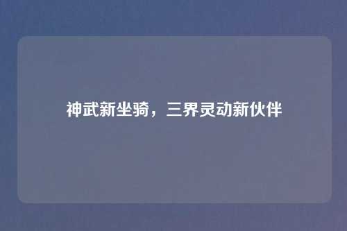 神武新坐骑，三界灵动新伙伴
