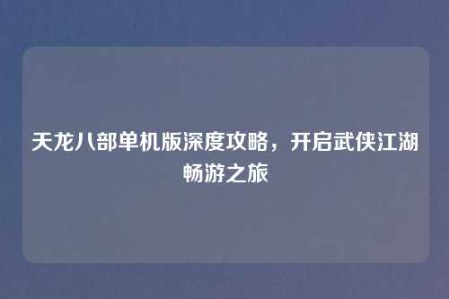 天龙八部单机版深度攻略，开启武侠江湖畅游之旅