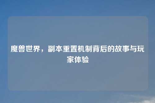 魔兽世界，副本重置机制背后的故事与玩家体验