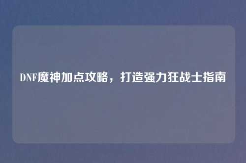 DNF魔神加点攻略，打造强力狂战士指南