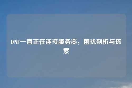DNF一直正在连接服务器，困扰剖析与探索