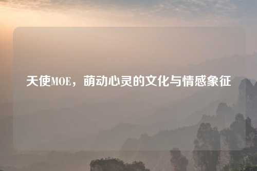 天使MOE，萌动心灵的文化与情感象征