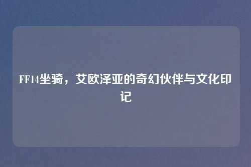 FF14坐骑，艾欧泽亚的奇幻伙伴与文化印记