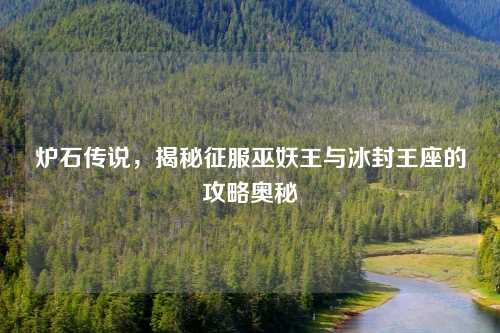 炉石传说，揭秘征服巫妖王与冰封王座的攻略奥秘