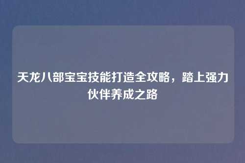 天龙八部宝宝技能打造全攻略，踏上强力伙伴养成之路