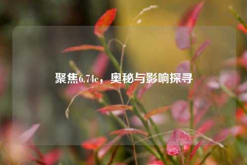 聚焦6.74c，奥秘与影响探寻