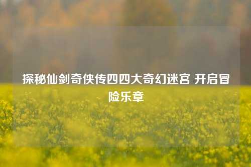 探秘仙剑奇侠传四四大奇幻迷宫 开启冒险乐章