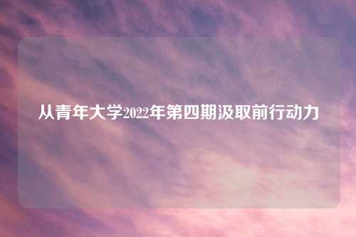 从青年大学2022年第四期汲取前行动力